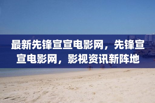 最新先鋒宣宣電影網(wǎng)，先鋒宣宣電影網(wǎng)，影視資訊新陣地