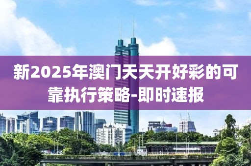 新2025年澳門天天開好彩的可靠執(zhí)行策略-即時(shí)速報(bào)