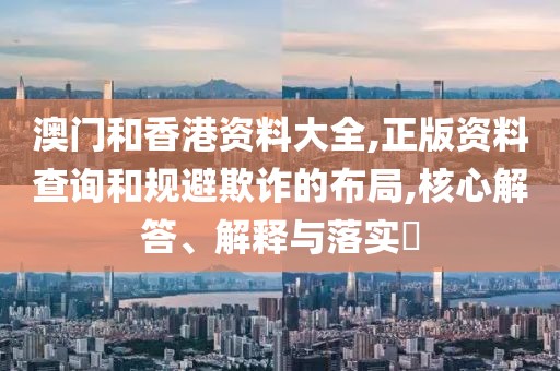 澳門和香港資料大全,正版資料查詢和規(guī)避欺詐的布局,核心解答、解釋與落實?