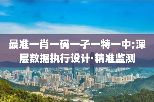 最準(zhǔn)一肖一碼一孑一特一中;深層數(shù)據(jù)執(zhí)行設(shè)計(jì)·精準(zhǔn)監(jiān)測(cè)