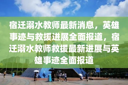 宿遷溺水教師最新消息，英雄事跡與救援進展全面報道，宿遷溺水教師救援最新進展與英雄事跡全面報道