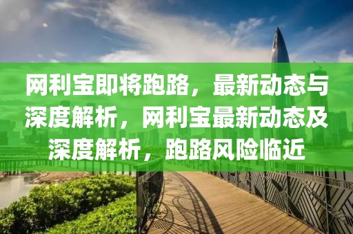 網(wǎng)利寶即將跑路，最新動態(tài)與深度解析，網(wǎng)利寶最新動態(tài)及深度解析，跑路風(fēng)險臨近