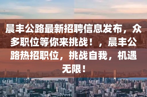 晨豐公路最新招聘信息發(fā)布，眾多職位等你來挑戰(zhàn)！，晨豐公路熱招職位，挑戰(zhàn)自我，機遇無限！