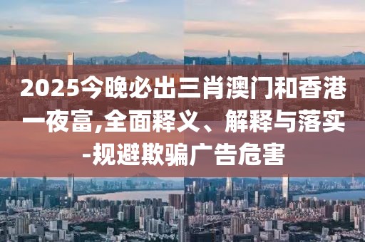 2025今晚必出三肖澳門和香港一夜富,全面釋義、解釋與落實(shí)-規(guī)避欺騙廣告危害