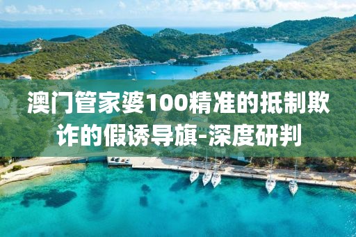 澳門管家婆100精準(zhǔn)的抵制欺詐的假誘導(dǎo)旗-深度研判