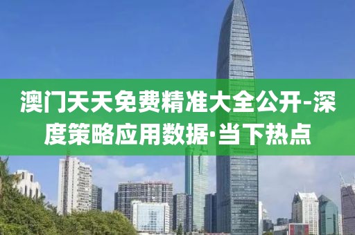 澳門天天免費精準大全公開-深度策略應用數(shù)據(jù)·當下熱點