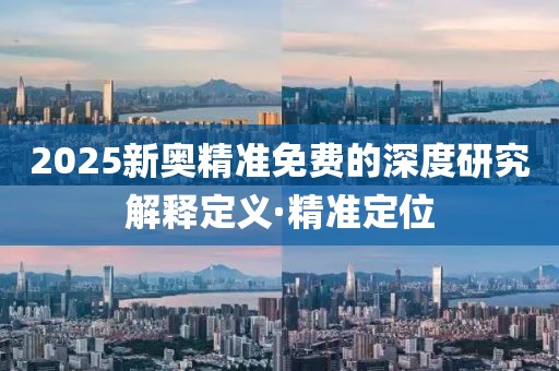2025新奧精準免費的深度研究解釋定義·精準定位