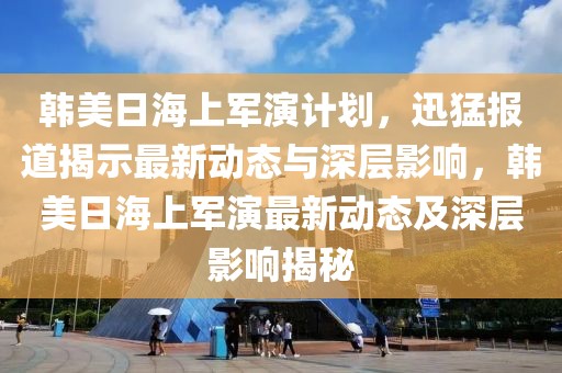 韓美日海上軍演計(jì)劃，迅猛報(bào)道揭示最新動(dòng)態(tài)與深層影響，韓美日海上軍演最新動(dòng)態(tài)及深層影響揭秘