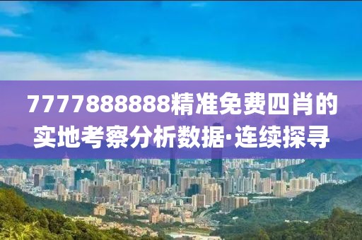 7777888888精準免費四肖的實地考察分析數(shù)據·連續(xù)探尋