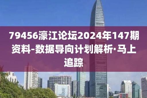 79456濠江論壇2024年147期資料-數(shù)據(jù)導(dǎo)向計劃解析·馬上追蹤