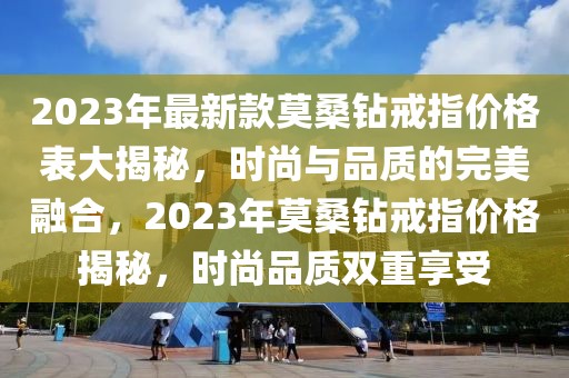 2023年最新款莫桑鉆戒指價(jià)格表大揭秘，時(shí)尚與品質(zhì)的完美融合，2023年莫桑鉆戒指價(jià)格揭秘，時(shí)尚品質(zhì)雙重享受