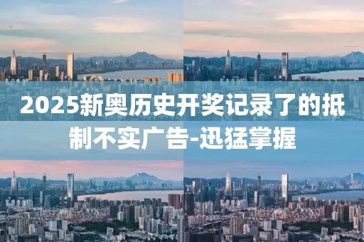 2025新奧歷史開獎記錄了的抵制不實(shí)廣告-迅猛掌握