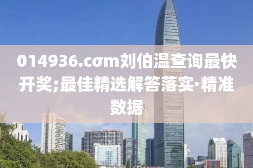 014936.cσm劉伯溫查詢最快開獎(jiǎng);最佳精選解答落實(shí)·精準(zhǔn)數(shù)據(jù)