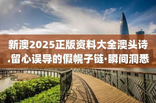 新澳2025正版資料大全澳頭詩.留心誤導(dǎo)的假幌子鏈·瞬間洞悉