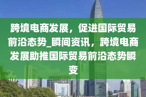 跨境電商發(fā)展，促進(jìn)國際貿(mào)易前沿態(tài)勢_瞬間資訊，跨境電商發(fā)展助推國際貿(mào)易前沿態(tài)勢瞬變