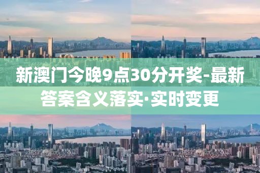 新澳門今晚9點(diǎn)30分開獎-最新答案含義落實(shí)·實(shí)時變更