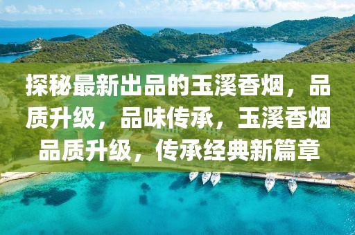 探秘最新出品的玉溪香煙，品質(zhì)升級，品味傳承，玉溪香煙品質(zhì)升級，傳承經(jīng)典新篇章