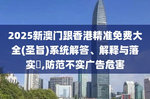 2025新澳門(mén)跟香港精準(zhǔn)免費(fèi)大全(圣旨)系統(tǒng)解答、解釋與落實(shí)?,防范不實(shí)廣告危害