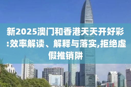 新2025澳門和香港天天開好彩:效率解讀、解釋與落實(shí),拒絕虛假推銷阱