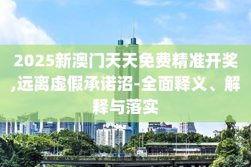 2025新澳門天天免費(fèi)精準(zhǔn)開獎(jiǎng),遠(yuǎn)離虛假承諾沼-全面釋義、解釋與落實(shí)