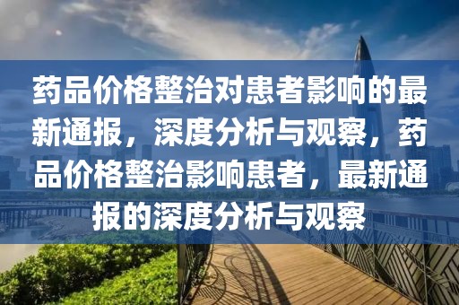 藥品價(jià)格整治對(duì)患者影響的最新通報(bào)，深度分析與觀察，藥品價(jià)格整治影響患者，最新通報(bào)的深度分析與觀察