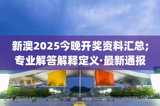 新澳2025今晚開獎資料匯總;專業(yè)解答解釋定義·最新通報(bào)