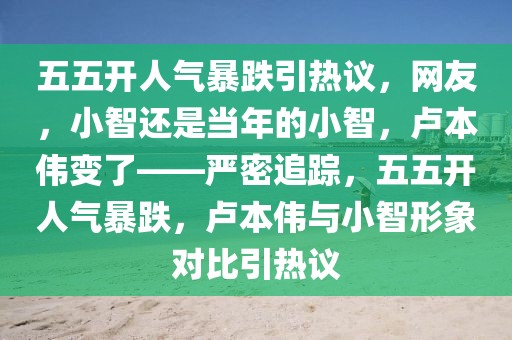 五五開人氣暴跌引熱議，網(wǎng)友，小智還是當(dāng)年的小智，盧本偉變了——嚴(yán)密追蹤，五五開人氣暴跌，盧本偉與小智形象對(duì)比引熱議