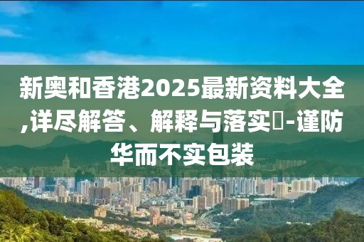新奧和香港2025最新資料大全,詳盡解答、解釋與落實(shí)?-謹(jǐn)防華而不實(shí)包裝
