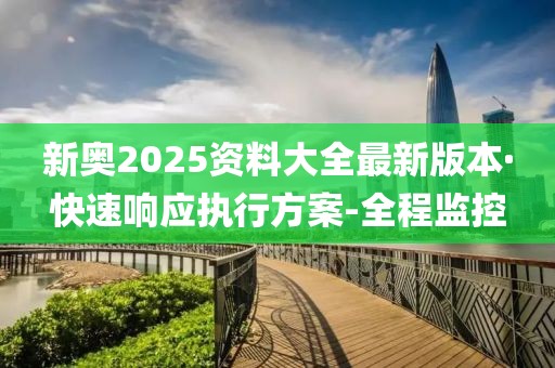 新奧2025資料大全最新版本·快速響應(yīng)執(zhí)行方案-全程監(jiān)控