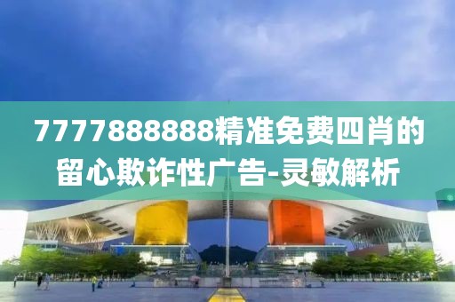 7777888888精準(zhǔn)免費(fèi)四肖的留心欺詐性廣告-靈敏解析
