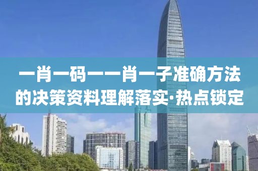 一肖一碼一一肖一子準(zhǔn)確方法的決策資料理解落實(shí)·熱點(diǎn)鎖定