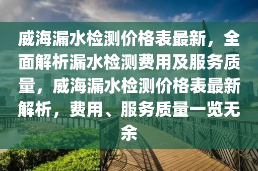 威海漏水檢測價格表最新，全面解析漏水檢測費用及服務(wù)質(zhì)量，威海漏水檢測價格表最新解析，費用、服務(wù)質(zhì)量一覽無余