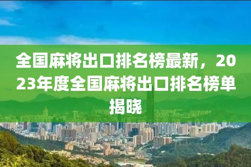 全國(guó)麻將出口排名榜最新，2023年度全國(guó)麻將出口排名榜單揭曉
