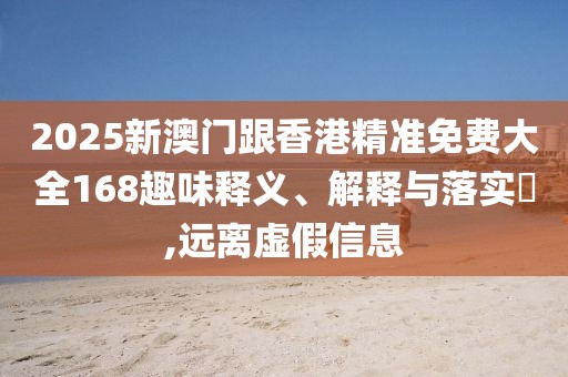 2025新澳門跟香港精準(zhǔn)免費(fèi)大全168趣味釋義、解釋與落實(shí)?,遠(yuǎn)離虛假信息