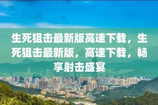 生死狙擊最新版高速下載，生死狙擊最新版，高速下載，暢享射擊盛宴
