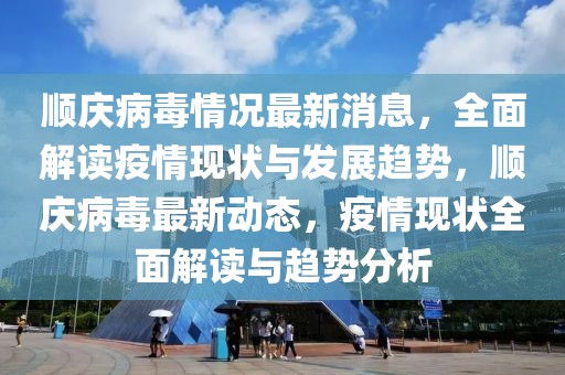 順慶病毒情況最新消息，全面解讀疫情現(xiàn)狀與發(fā)展趨勢，順慶病毒最新動態(tài)，疫情現(xiàn)狀全面解讀與趨勢分析