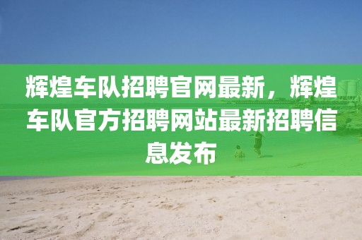 輝煌車隊(duì)招聘官網(wǎng)最新，輝煌車隊(duì)官方招聘網(wǎng)站最新招聘信息發(fā)布