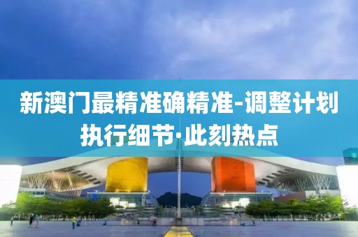 新澳門最精準確精準-調(diào)整計劃執(zhí)行細節(jié)·此刻熱點