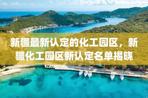 新疆最新認定的化工園區(qū)，新疆化工園區(qū)新認定名單揭曉
