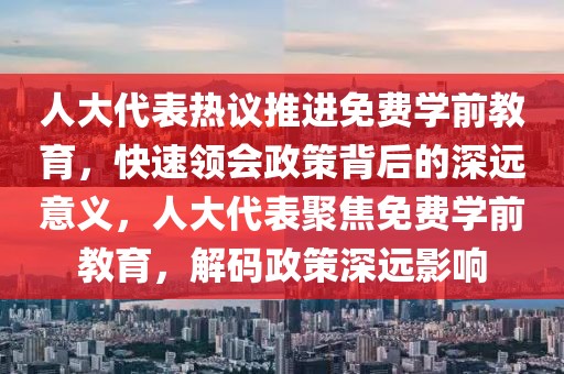 人大代表熱議推進(jìn)免費(fèi)學(xué)前教育，快速領(lǐng)會政策背后的深遠(yuǎn)意義，人大代表聚焦免費(fèi)學(xué)前教育，解碼政策深遠(yuǎn)影響