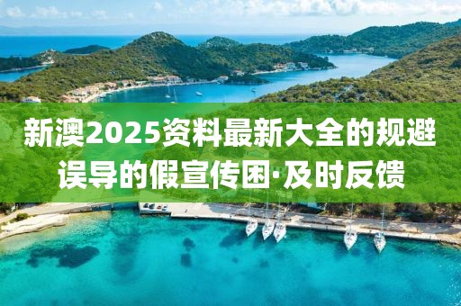 新澳2025資料最新大全的規(guī)避誤導的假宣傳困·及時反饋