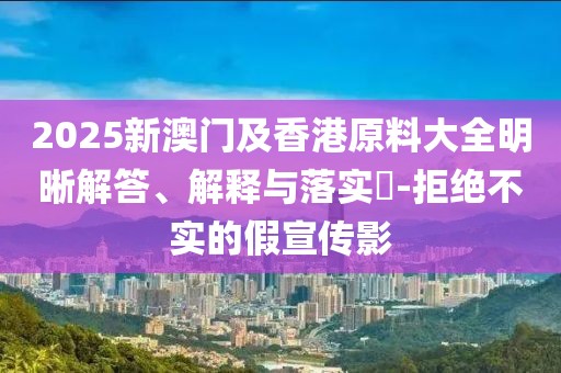 2025新澳門及香港原料大全明晰解答、解釋與落實(shí)?-拒絕不實(shí)的假宣傳影