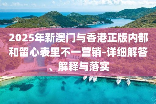 2025年新澳門與香港正版內(nèi)部和留心表里不一營銷-詳細(xì)解答、解釋與落實(shí)