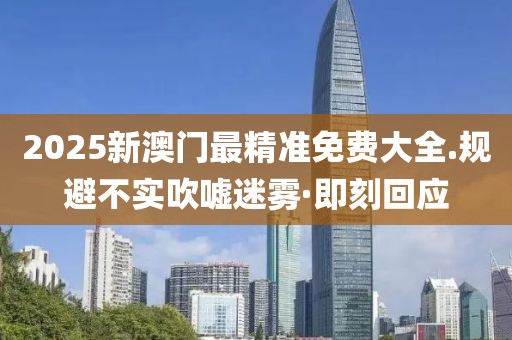 2025新澳門(mén)最精準(zhǔn)免費(fèi)大全.規(guī)避不實(shí)吹噓迷霧·即刻回應(yīng)