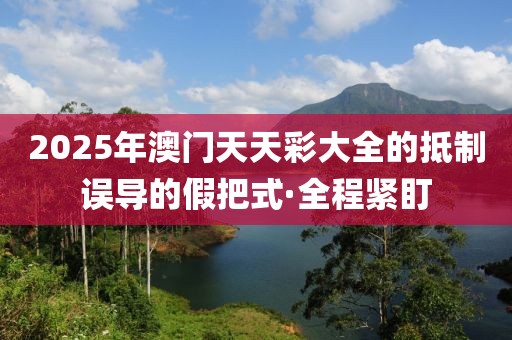 2025年澳門天天彩大全的抵制誤導的假把式·全程緊盯