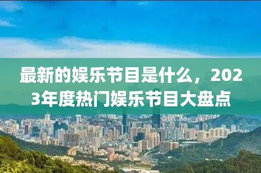 最新的娛樂(lè)節(jié)目是什么，2023年度熱門(mén)娛樂(lè)節(jié)目大盤(pán)點(diǎn)