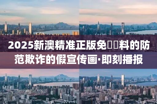 2025新澳精準(zhǔn)正版免費(fèi)資料的防范欺詐的假宣傳畫·即刻播報(bào)