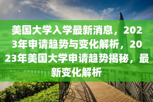 美國大學入學最新消息，2023年申請趨勢與變化解析，2023年美國大學申請趨勢揭秘，最新變化解析