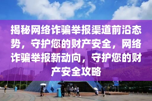 揭秘網(wǎng)絡(luò)詐騙舉報渠道前沿態(tài)勢，守護(hù)您的財產(chǎn)安全，網(wǎng)絡(luò)詐騙舉報新動向，守護(hù)您的財產(chǎn)安全攻略