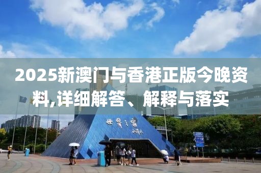 2025新澳門與香港正版今晚資料,詳細(xì)解答、解釋與落實